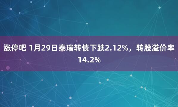 涨停吧 1月29日泰瑞转债下跌2.12%，转股溢价率14.2%