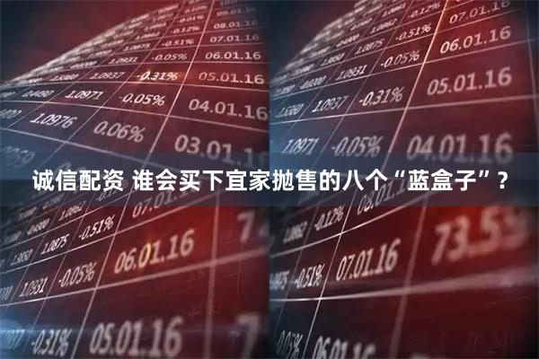 诚信配资 谁会买下宜家抛售的八个“蓝盒子”？